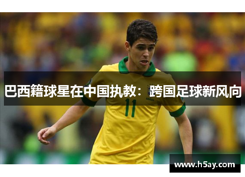 巴西籍球星在中国执教：跨国足球新风向
